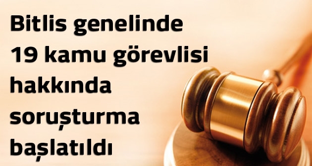 Bitlis genelinde 19 kamu görevlisi hakkında soruşturma başlatıldı