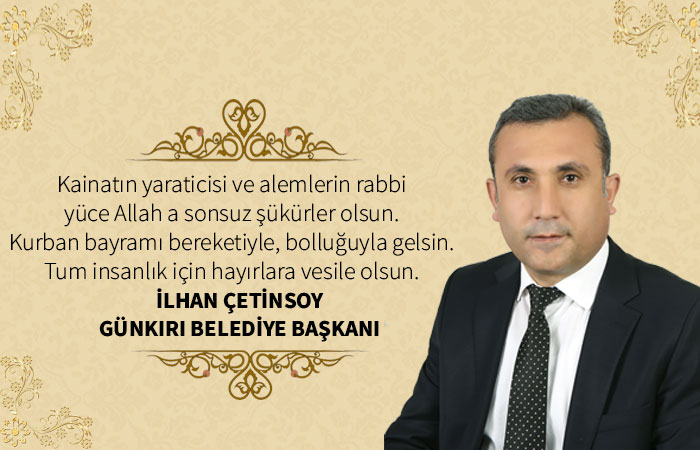 Günkırı Belediye Başkanı İlhan Çetinsoy Kurban Bayramı Mesajı: Kurban Bayramı'nın birlik, beraberlik, hoşgörü ve kardeşlik duygusu içerisinde geçmesi temennisinden bulundu Başkan Çetinsoy, mesajının devamında şunlara yer verdi: Hep birlikte refahını ve mutluluğunu yaşadığımız Ramazan Bayramı; huzurun, maneviyatın, sevginin ve dayanışmanın had safhaya çıktığı, dargınlıkların son bulduğu en önemli günlerimizdendir. Böylesi önemli bir günde; dargınlıkları aradan kaldırıp kucaklaşmanın huzurunu yaşamalıyız. Bu vesileyle tüm Müslüman aleminin ve kıymetli Günkırılı hemşerilerimin Kurban Bayramı’nı tebrik eder, sevdikleriyle huzurlu ve mutlu bir bayram geçirmelerini diliyorum.