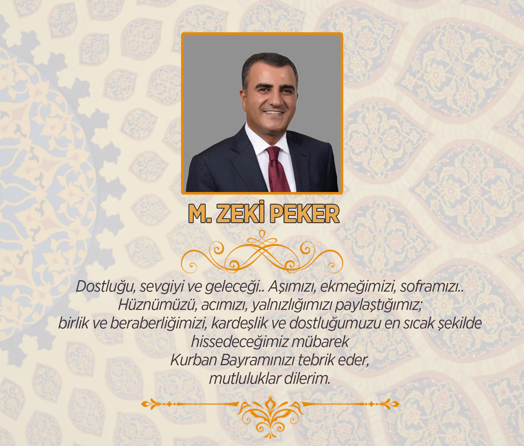 İş Adamı Zeki Peker: Bayramlar toplumsal birliği sağlayan değerlerin hatırlandığı, güzelliklerin ve iyiliklerin yoğun olarak yaşandığı, insanlar arasında karşılıklı sevgi ve saygının geliştiği, dostluk ve kardeşlik duygu ve hislerinin güçlendiği ve insan olmanın güzelliğinin daha yoğun hissedildiği günlerdir. Bu duygularla tüm hemşehrilerimizin Kurban Bayramını kutlar, sevgi ve saygılarımı sunarım.