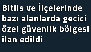 Bitlis ve İlçelerinde bazı alanlarda gecici özel güvenlik bölgesi ilan edildi