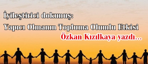 Özkan Kızılkaya kaleminden: İyileştirici dokunuş: Yapıcı Olmanın Topluma Olumlu Etkisi
