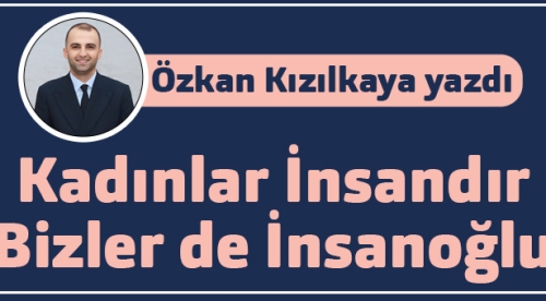 Özkan Kızılkaya yazdı: Kadınlar İnsandır, Bizler de İnsanoğlu