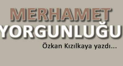 Özkan Kızılkaya yazdı: Merhamet Yorgunluğu