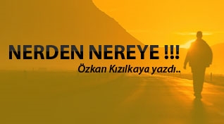 Özkan Kızılkaya yazdı: Nerden Nereye !!!