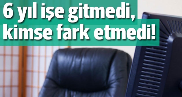 Altı yıl işe gitmediğini kimse fark etmedi