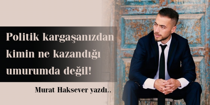 Murat Haksever kaleminden: Politik kargaşanızdan kimin ne kazandığı umurumda değil!