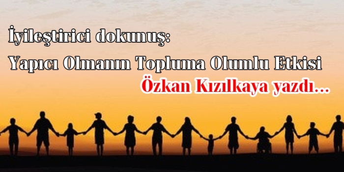 Özkan Kızılkaya kaleminden: İyileştirici dokunuş: Yapıcı Olmanın Topluma Olumlu Etkisi