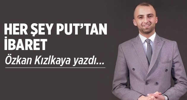 Özkan Kızılkaya yazdı: Her Şey Put'tan İbaret