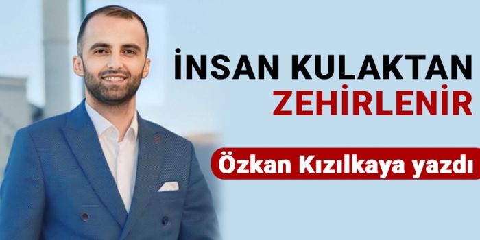 Özkan Kızılkaya yazdı: İnsan Kulaktan Zehirlenir