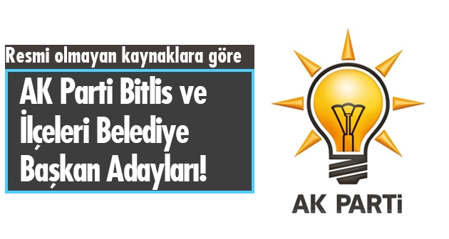 Resmi olmayan kaynaklara göre AK Parti Bitlis ve ilçeleri belediye başkan adayları!