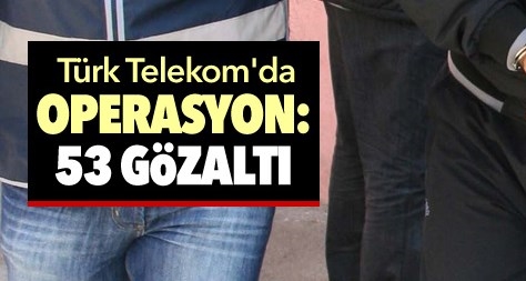Türk Telekom'da operasyon 53 gözaltı var