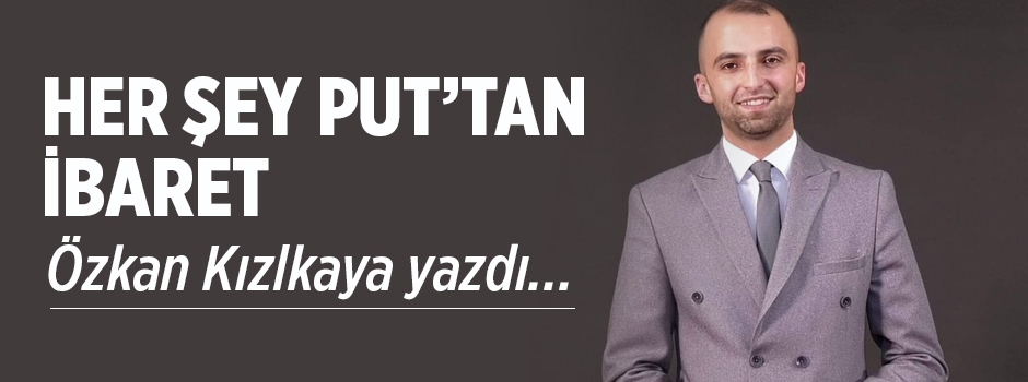 Özkan Kızılkaya yazdı: Her Şey Put'tan İbaret