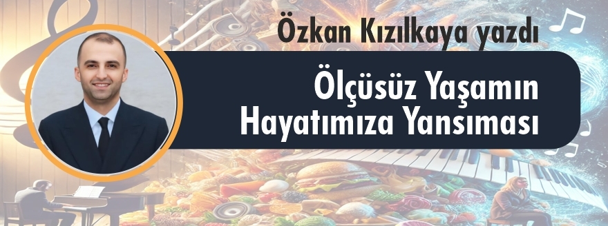 Özkan Kızılkaya Yazdı: Ölçüsüz Yaşamın Hayatımıza Yansıması